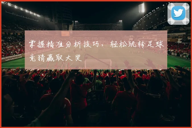 掌握精准分析技巧，轻松玩转足球竞猜赢取大奖