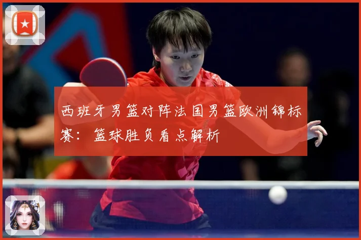 西班牙男篮对阵法国男篮欧洲锦标赛:篮球胜负看点解析