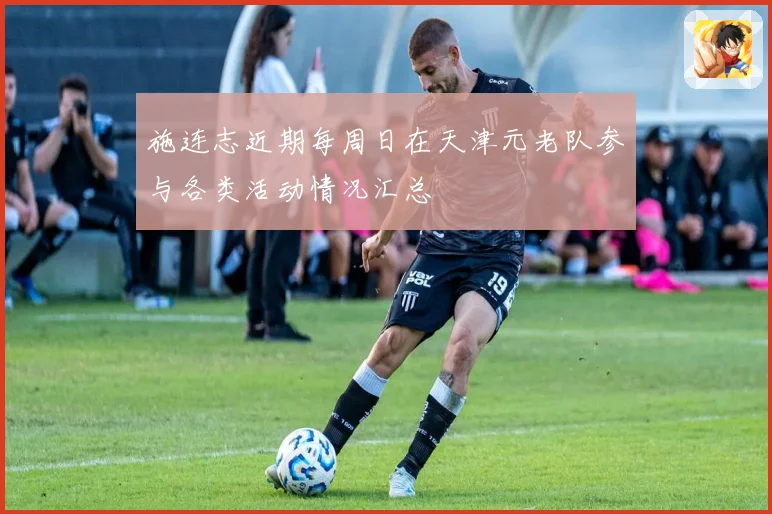 施连志近期每周日在天津元老队参与各类活动情况汇总