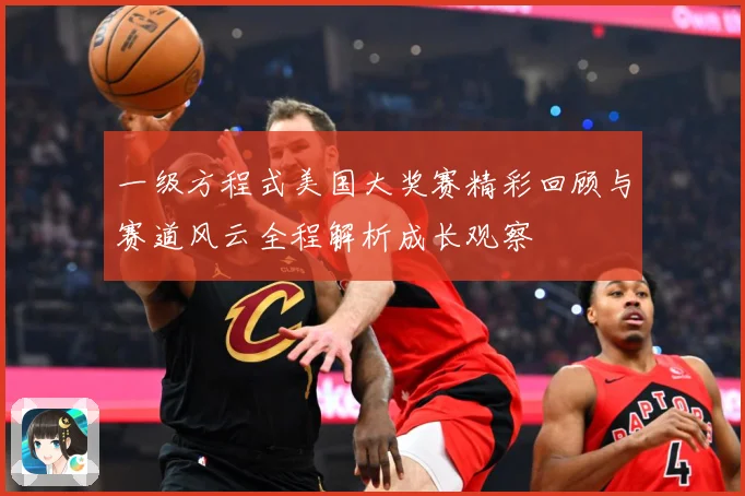 一级方程式美国大奖赛精彩回顾与赛道风云全程解析成长观察