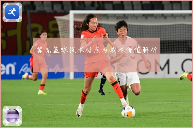 蒙克篮球技术特点与战术价值解析
