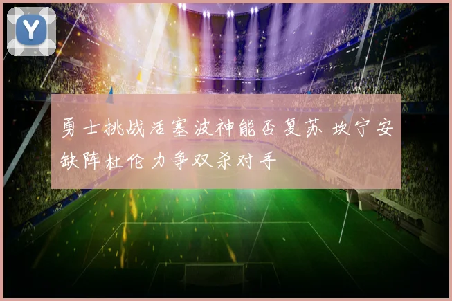 勇士挑战活塞波神能否复苏 坎宁安缺阵杜伦力争双杀对手