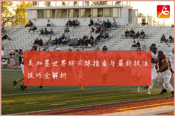 美加墨世界杯买球指南与最新投注技巧全解析