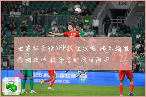 世界杯竞猜APP投注攻略 揭示精准预测技巧 提升您的投注胜率
