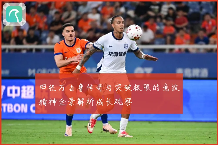 田径万吉鲁传奇与突破极限的竞技精神全景解析成长观察