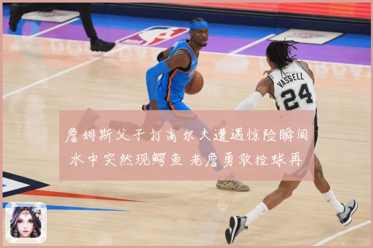 詹姆斯父子打高尔夫遭遇惊险瞬间 水中突然现鳄鱼 老詹勇敢捡球再现硬汉本色