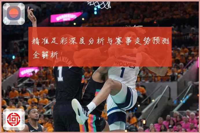 精准足彩深度分析与赛事走势预测全解析