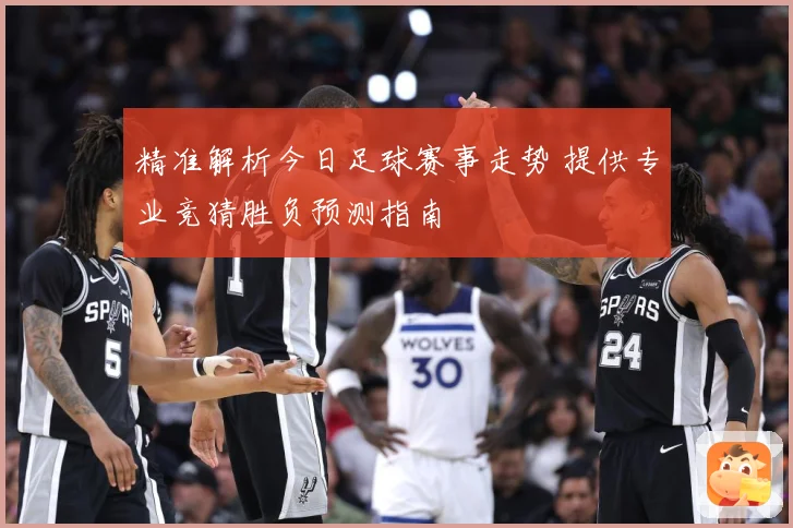 精准解析今日足球赛事走势 提供专业竞猜胜负预测指南