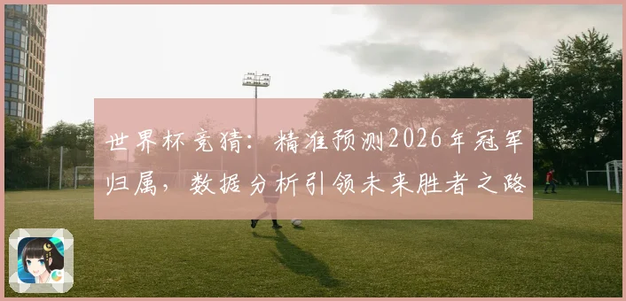 世界杯竞猜：精准预测2026年冠军归属，数据分析引领未来胜者之路