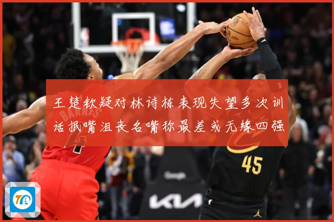 王楚钦疑对林诗栋表现失望多次训话抿嘴沮丧名嘴称最差或无缘四强