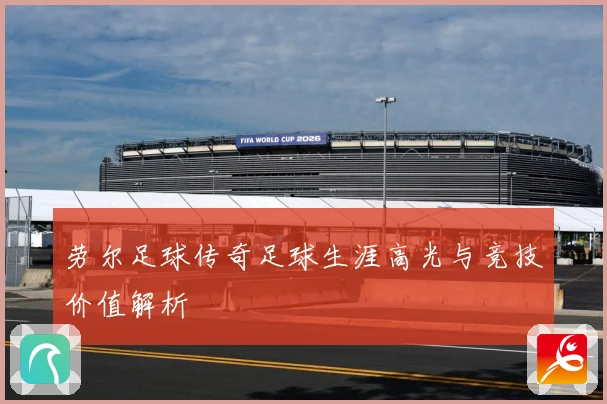 劳尔足球传奇足球生涯高光与竞技价值解析