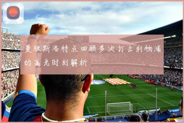 曼联斯洛特点回顾多次打击利物浦的高光时刻解析