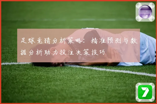 足球竞猜分析策略：精准预测与数据分析助力投注决策技巧