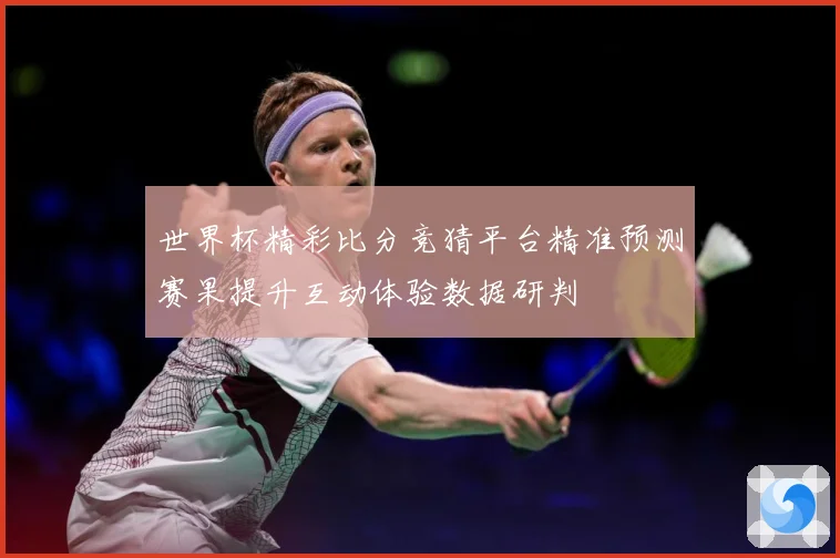 世界杯精彩比分竞猜平台精准预测赛果提升互动体验数据研判