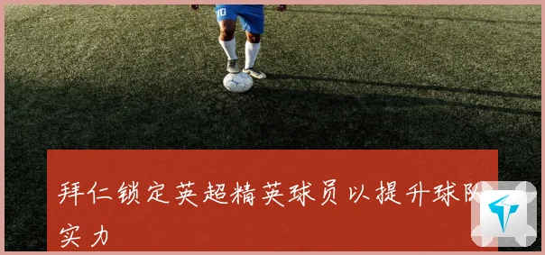 拜仁锁定英超精英球员以提升球队实力