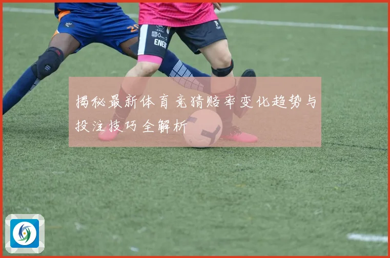 揭秘最新体育竞猜赔率变化趋势与投注技巧全解析