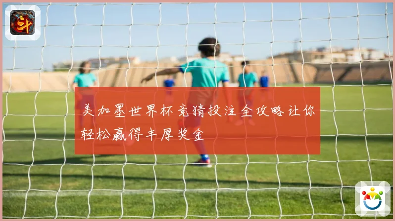 美加墨世界杯竞猜投注全攻略让你轻松赢得丰厚奖金