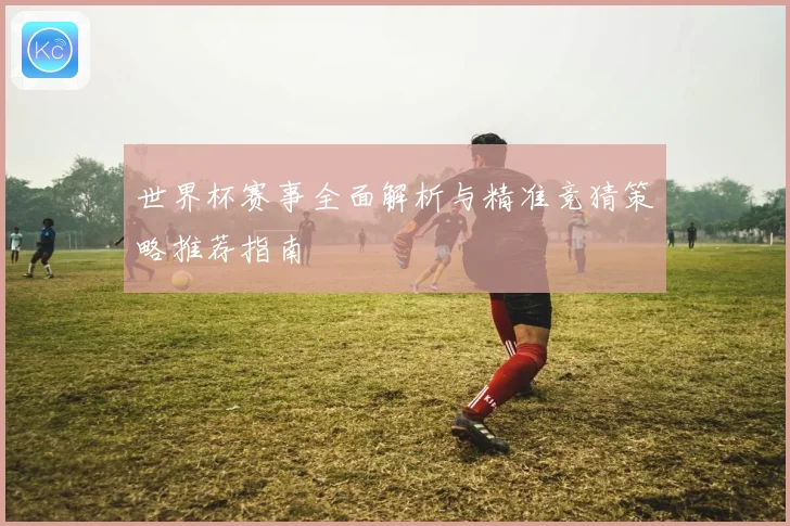 世界杯赛事全面解析与精准竞猜策略推荐指南