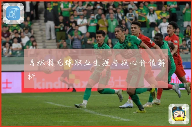 马林羽毛球职业生涯与核心价值解析