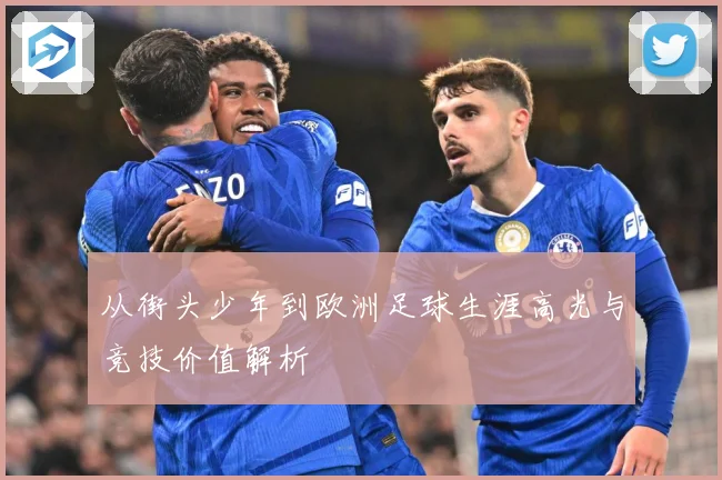 从街头少年到欧洲足球生涯高光与竞技价值解析