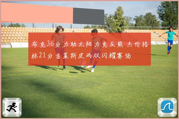 布克36分力助太阳力克灰熊 杰伦格林21分吉莱斯皮两双闪耀赛场