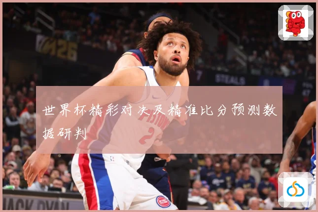 世界杯精彩对决及精准比分预测数据研判