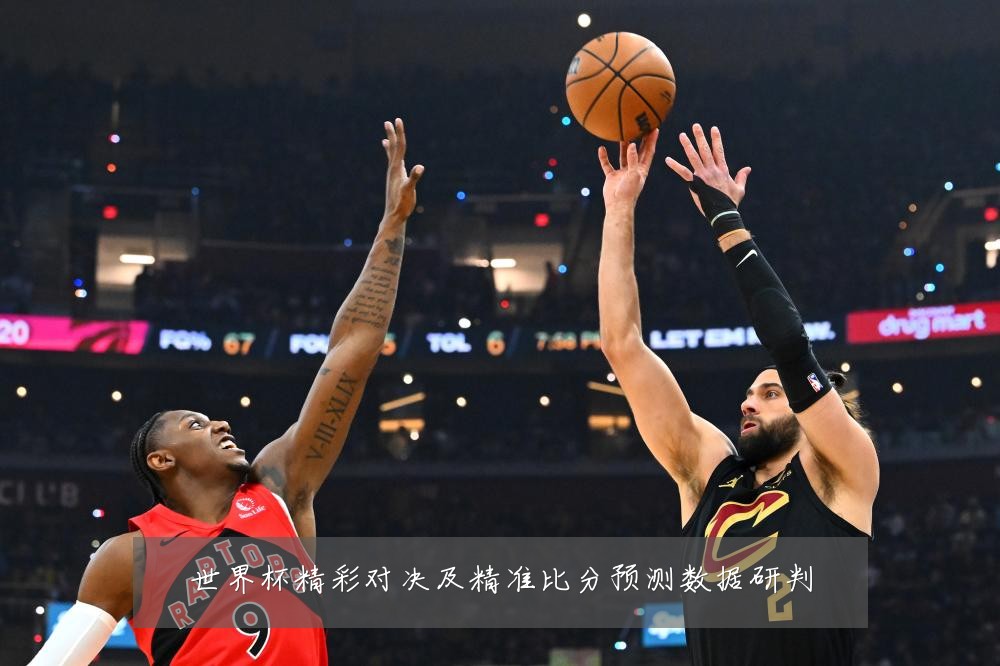 世界杯精彩对决及精准比分预测数据研判